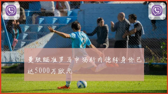 曼联瞄准罗马中场科内德转身价已达5000万欧元