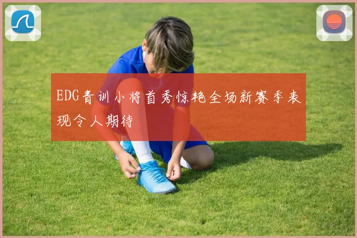 EDG青训小将首秀惊艳全场新赛季表现令人期待