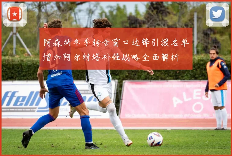 阿森纳冬季转会窗口边锋引援名单增加阿尔特塔补强战略全面解析