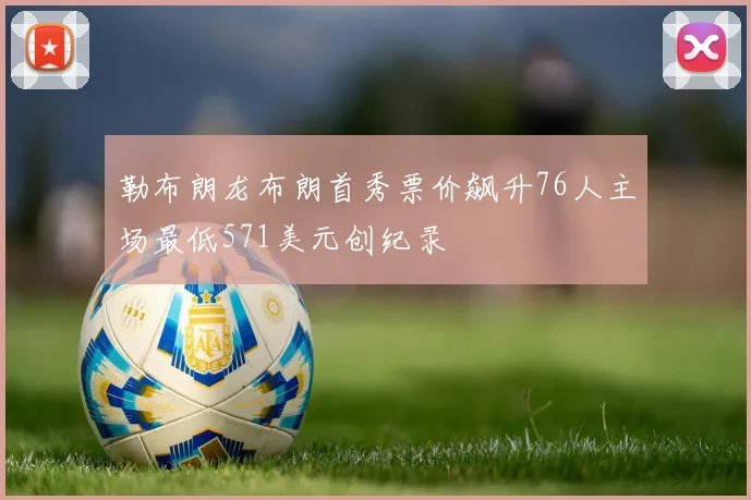 勒布朗龙布朗首秀票价飙升76人主场最低571美元创纪录