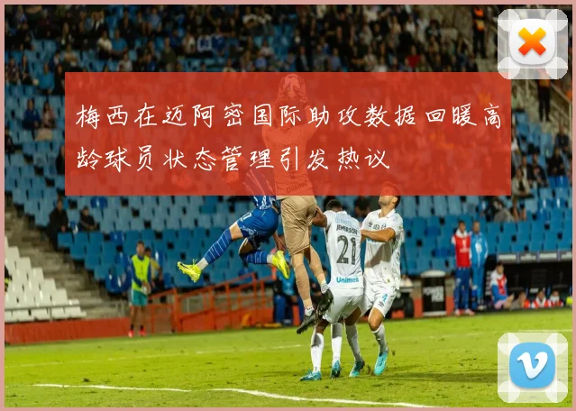 梅西在迈阿密国际助攻数据回暖高龄球员状态管理引发热议